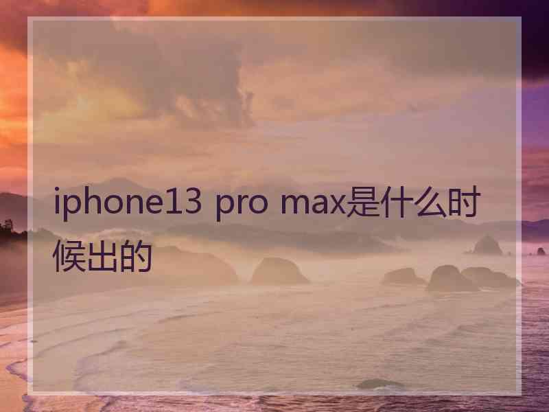 iphone13 pro max是什么时候出的