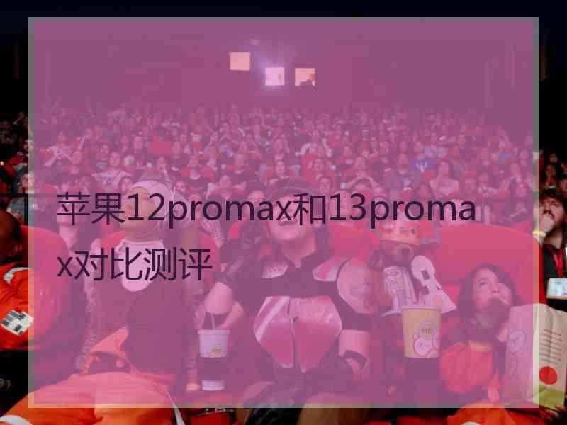 苹果12promax和13promax对比测评