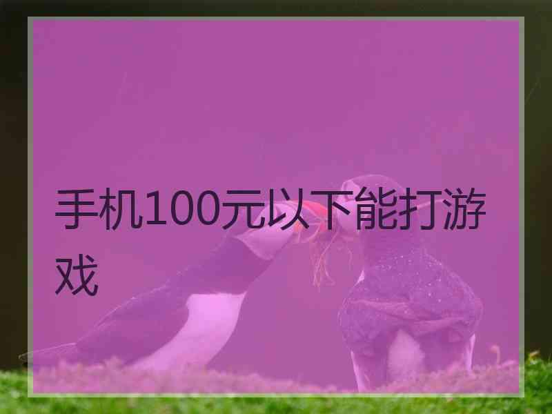 手机100元以下能打游戏