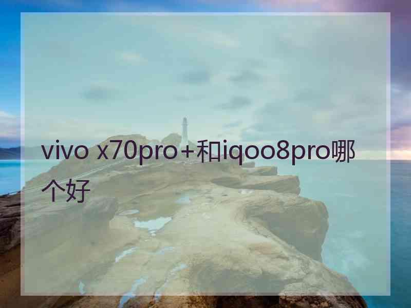 vivo x70pro+和iqoo8pro哪个好