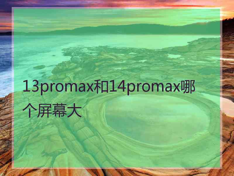 13promax和14promax哪个屏幕大