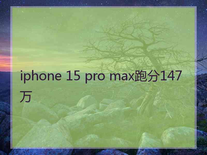 iphone 15 pro max跑分147万