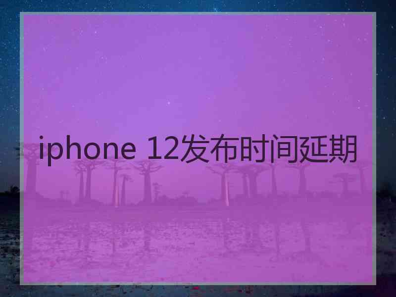 iphone 12发布时间延期