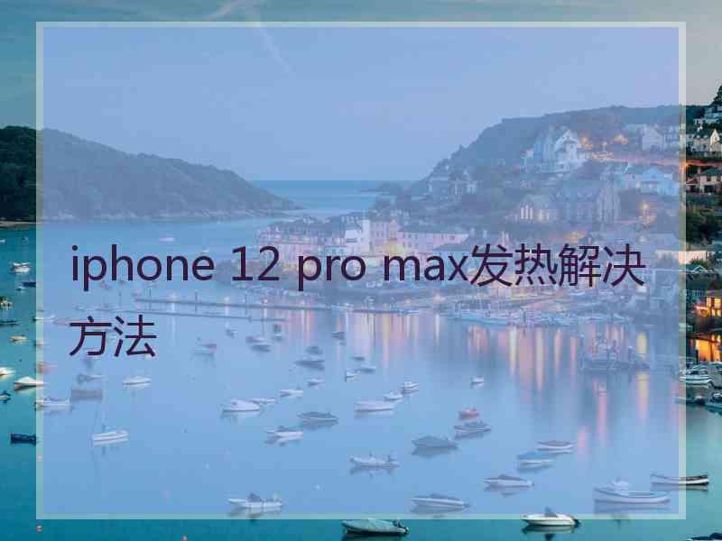 iphone 12 pro max发热解决方法