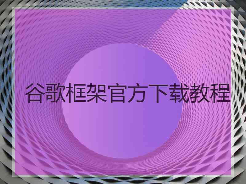 谷歌框架官方下载教程