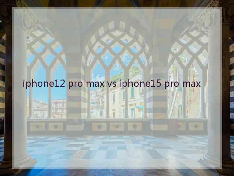 iphone12 pro max vs iphone15 pro max