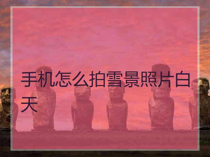 手机怎么拍雪景照片白天