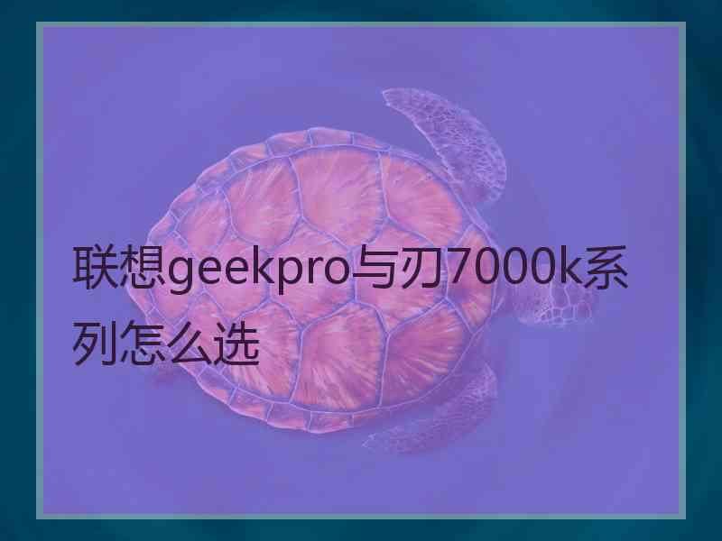 联想geekpro与刃7000k系列怎么选