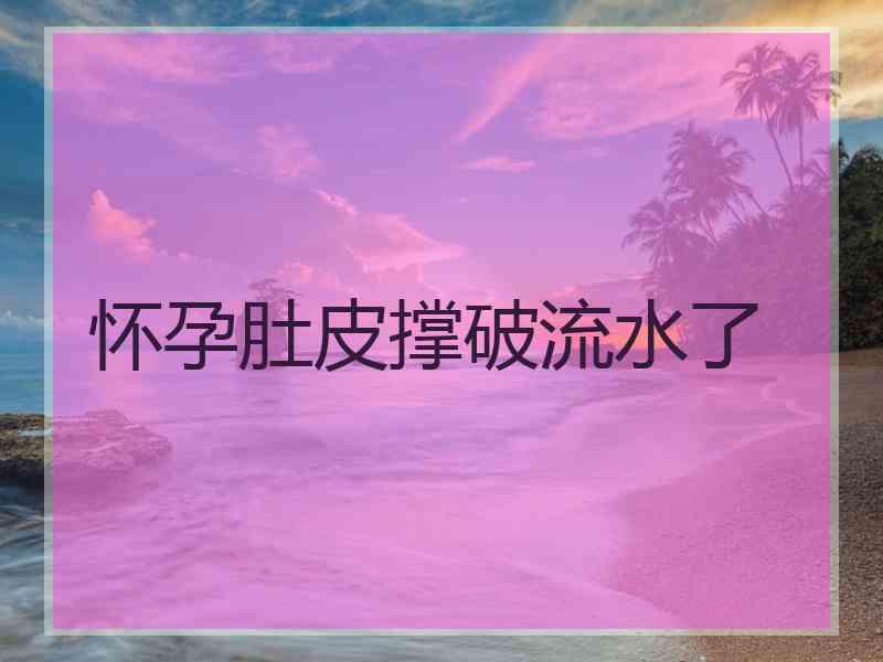 怀孕肚皮撑破流水了