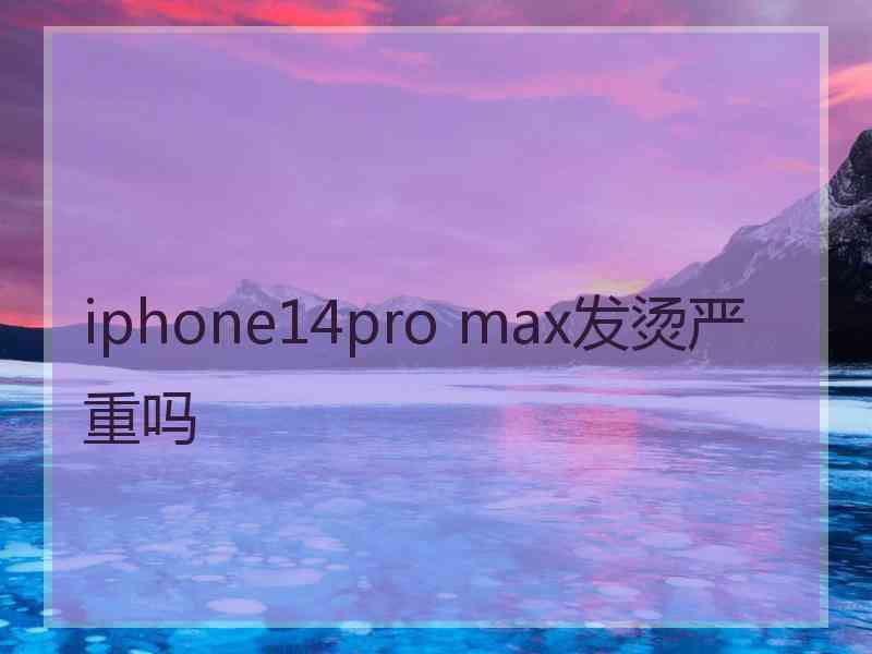 iphone14pro max发烫严重吗