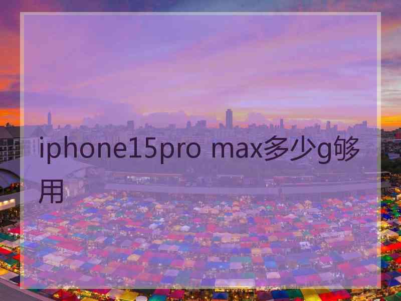 iphone15pro max多少g够用