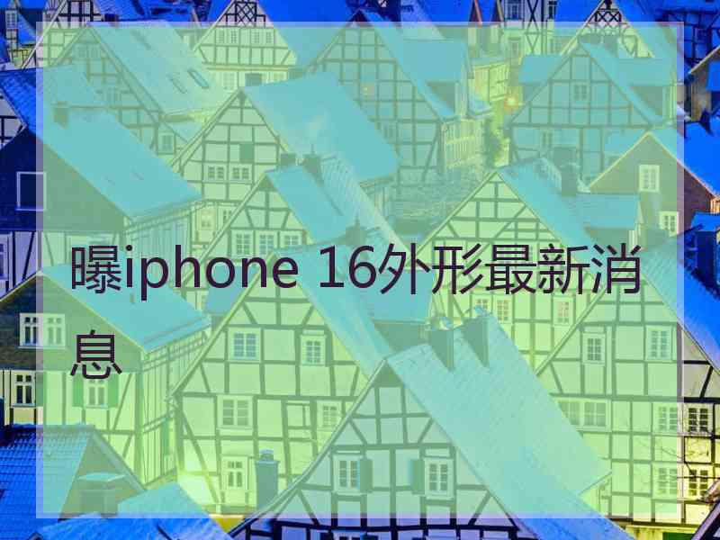 曝iphone 16外形最新消息