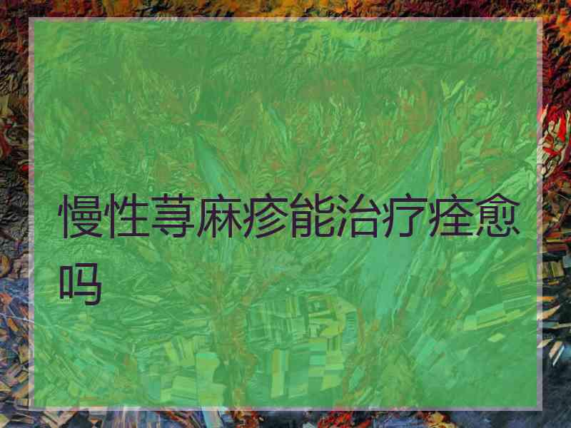 慢性荨麻疹能治疗痊愈吗