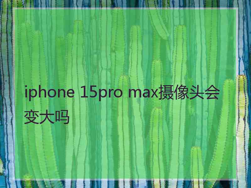 iphone 15pro max摄像头会变大吗