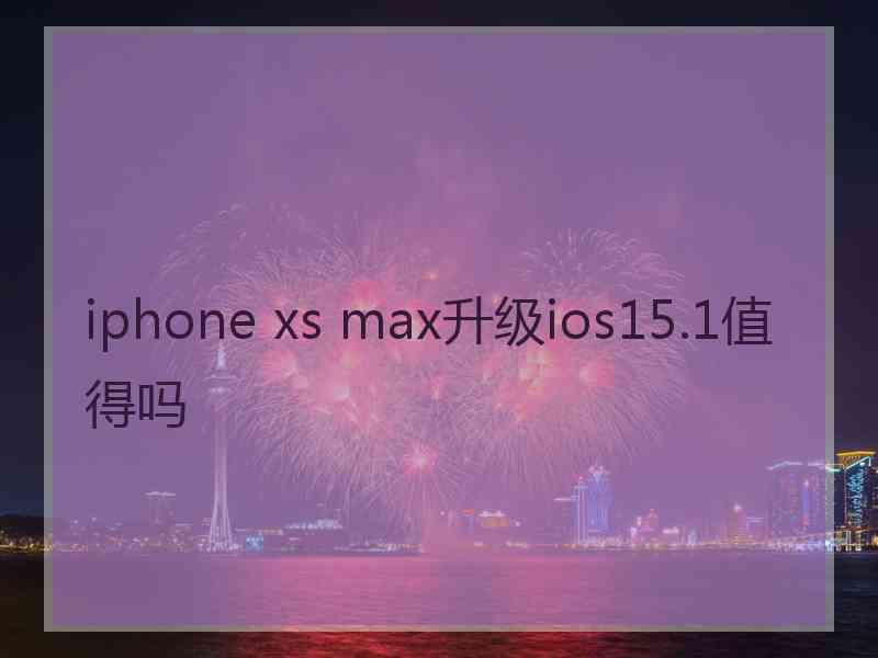 iphone xs max升级ios15.1值得吗