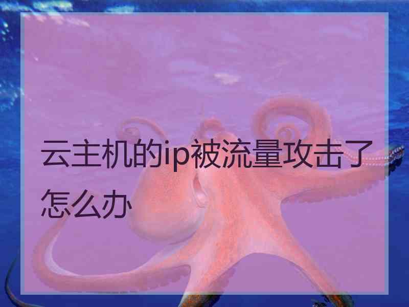 云主机的ip被流量攻击了怎么办