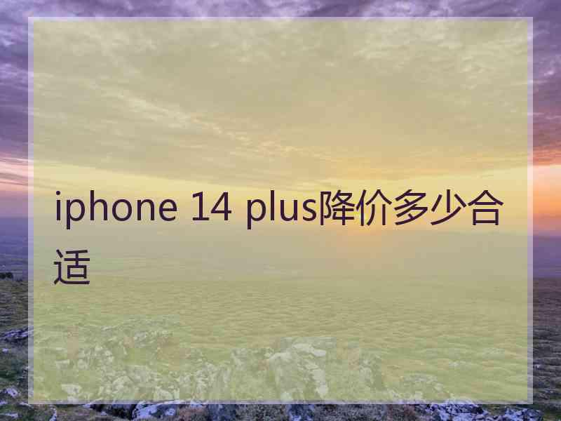 iphone 14 plus降价多少合适