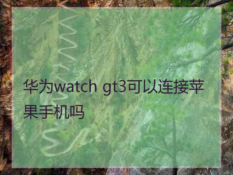 华为watch gt3可以连接苹果手机吗