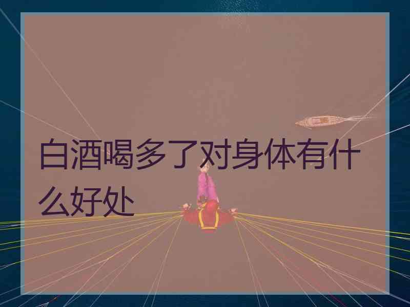 白酒喝多了对身体有什么好处