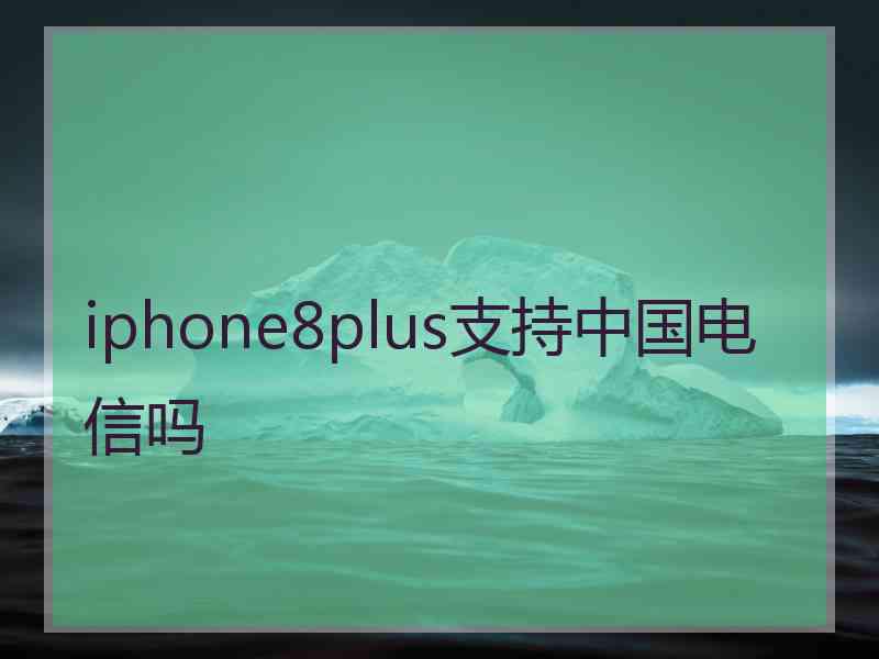 iphone8plus支持中国电信吗