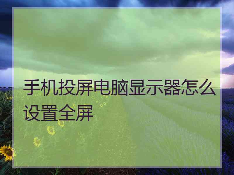 手机投屏电脑显示器怎么设置全屏