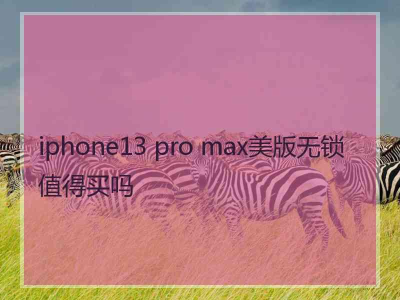 iphone13 pro max美版无锁值得买吗