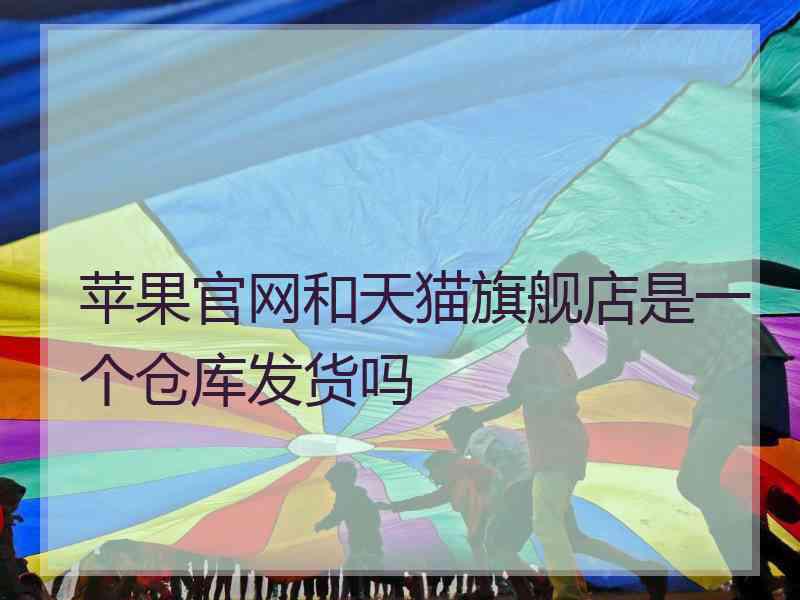 苹果官网和天猫旗舰店是一个仓库发货吗