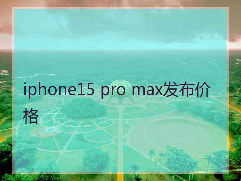 iphone15 pro max发布价格