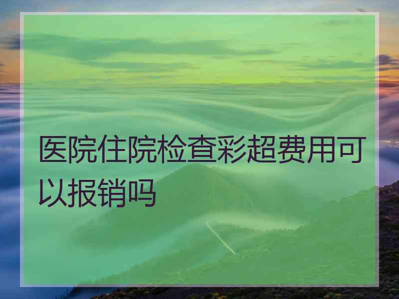 医院住院检查彩超费用可以报销吗