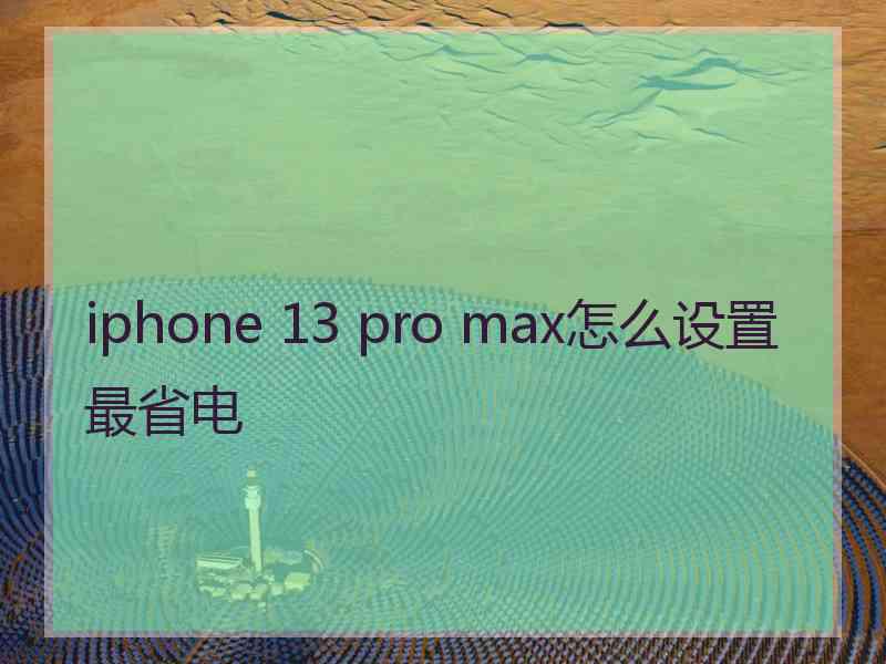 iphone 13 pro max怎么设置最省电