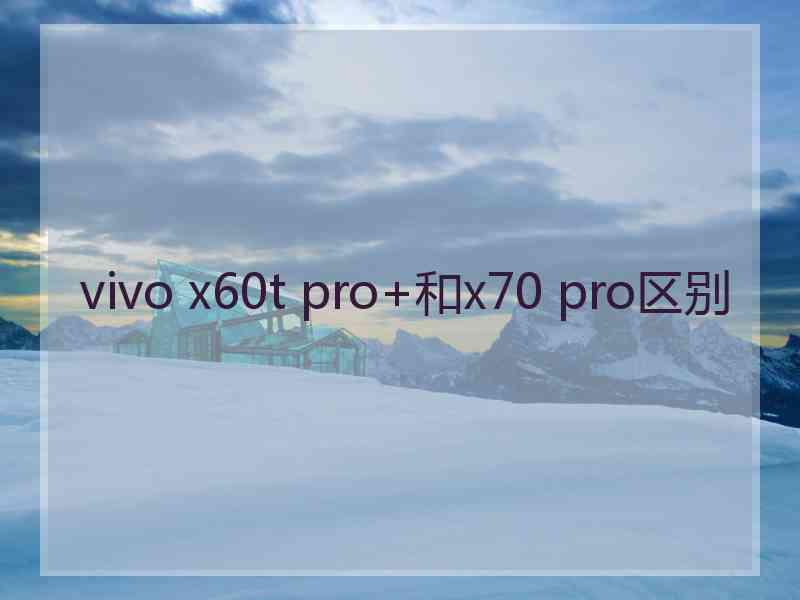 vivo x60t pro+和x70 pro区别