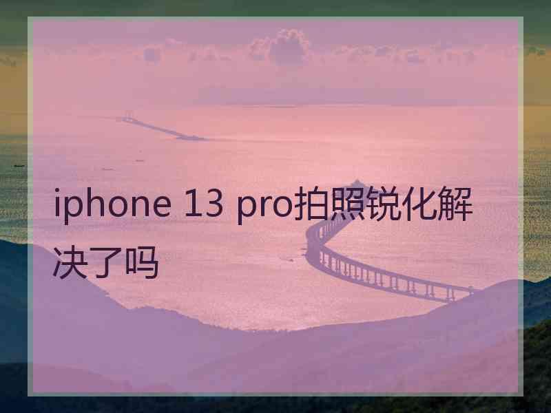 iphone 13 pro拍照锐化解决了吗