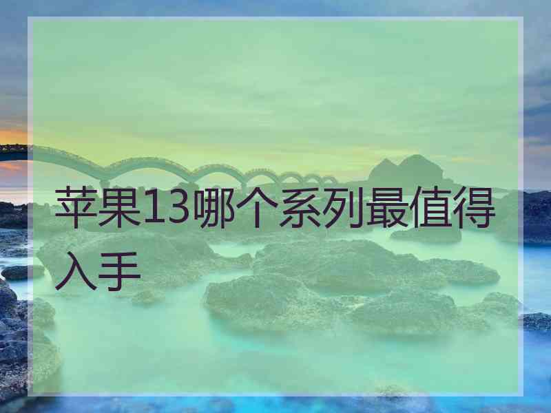 苹果13哪个系列最值得入手