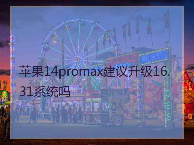 苹果14promax建议升级16.31系统吗