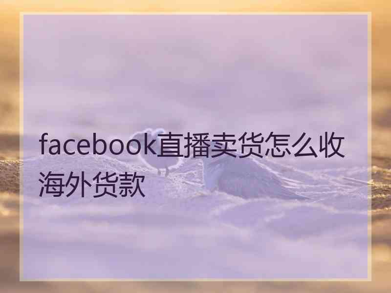 facebook直播卖货怎么收海外货款