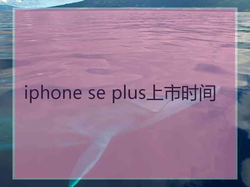 iphone se plus上市时间