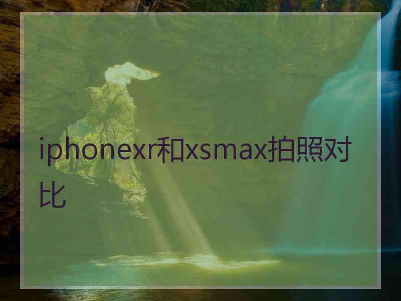 iphonexr和xsmax拍照对比