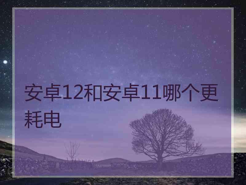 安卓12和安卓11哪个更耗电