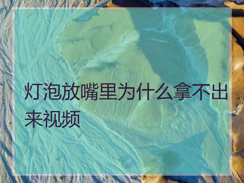 灯泡放嘴里为什么拿不出来视频