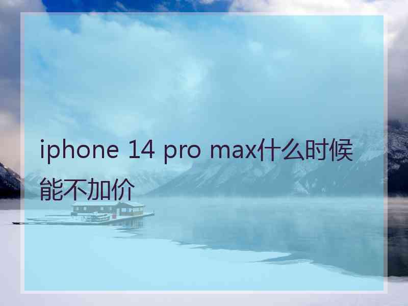 iphone 14 pro max什么时候能不加价