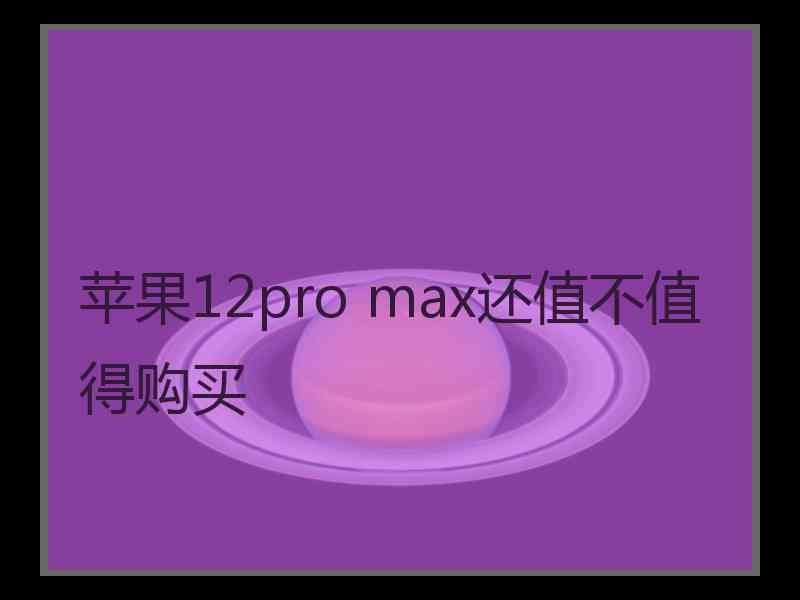 苹果12pro max还值不值得购买