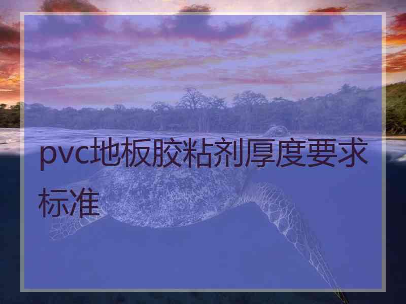 pvc地板胶粘剂厚度要求标准