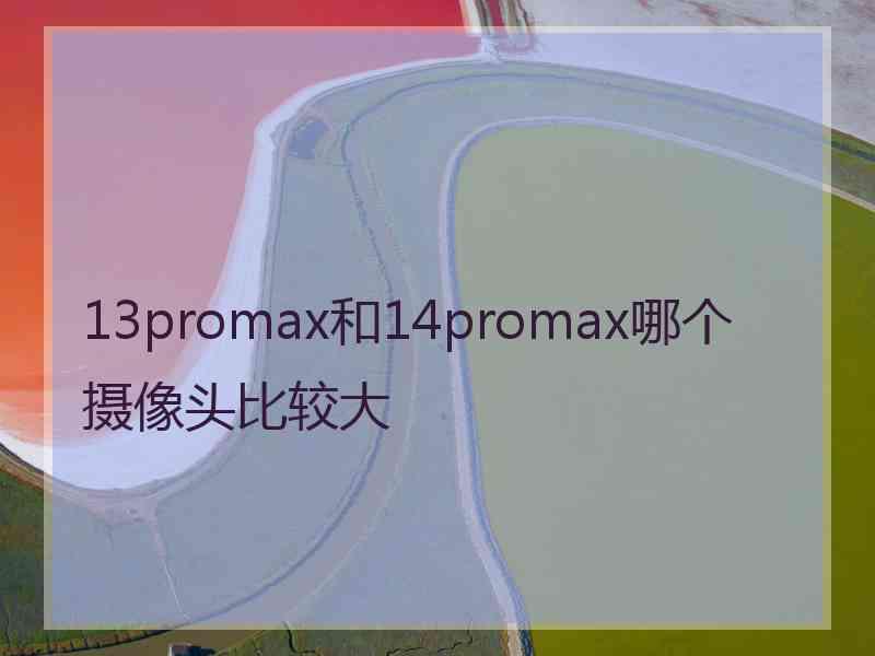 13promax和14promax哪个摄像头比较大