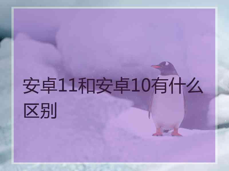 安卓11和安卓10有什么区别