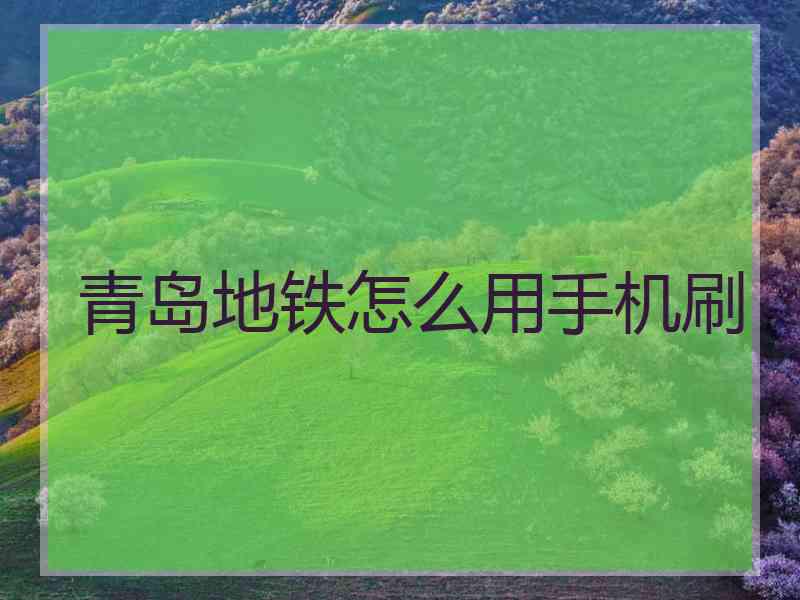 青岛地铁怎么用手机刷