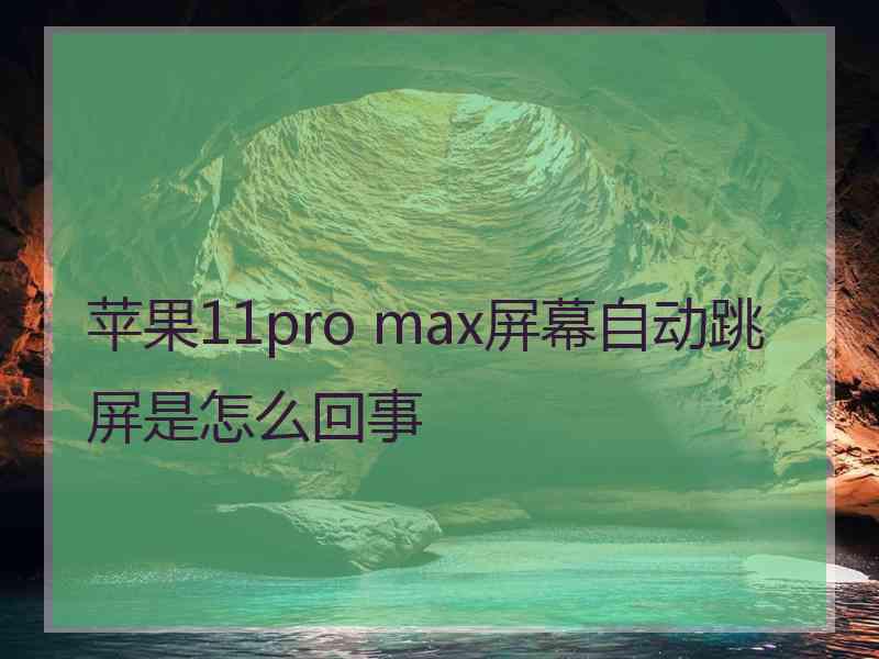 苹果11pro max屏幕自动跳屏是怎么回事