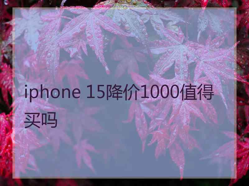 iphone 15降价1000值得买吗