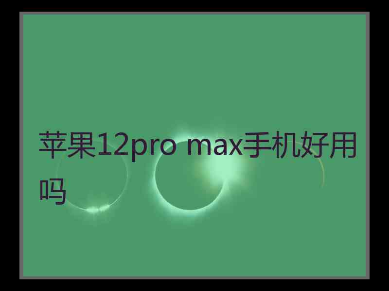 苹果12pro max手机好用吗