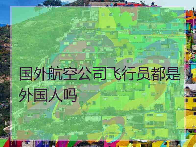 国外航空公司飞行员都是外国人吗