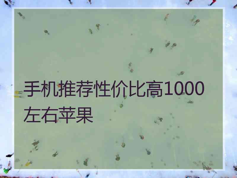 手机推荐性价比高1000左右苹果